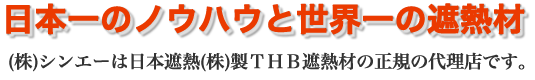 日本一のノウハウと世界一の遮熱材 (株)シンエーは日本遮熱(株)製ＴＨＢ トップヒートバリアー 遮熱材の正規の代理店です。