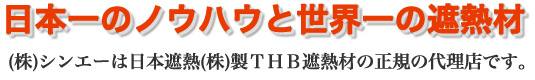 日本一のノウハウと世界一の遮熱材 (株)シンエーは日本遮熱(株)製ＴＨＢ遮熱材の正規の代理店です。